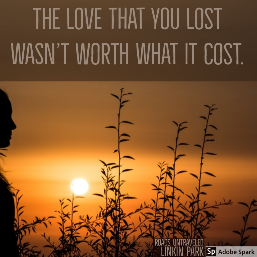 The love that you lost wasn’t worth what it cost. Roads Untraveled by Linkin Park