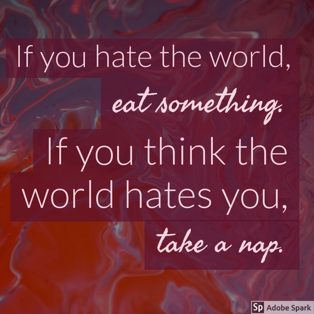 If you hate the world, eat something. If you think the world hates you, take a nap.